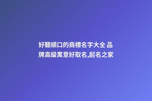 好聽順口的商標名字大全 品牌高級寓意好取名,起名之家